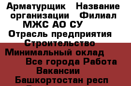 Арматурщик › Название организации ­ Филиал МЖС АО СУ-155 › Отрасль предприятия ­ Строительство › Минимальный оклад ­ 45 000 - Все города Работа » Вакансии   . Башкортостан респ.,Баймакский р-н